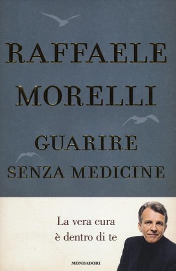 Guarire senza medicine. La vera cura è dentro di te - Raffaele Morelli - Libro Mondadori 2012, Ingrandimenti | Libraccio.it