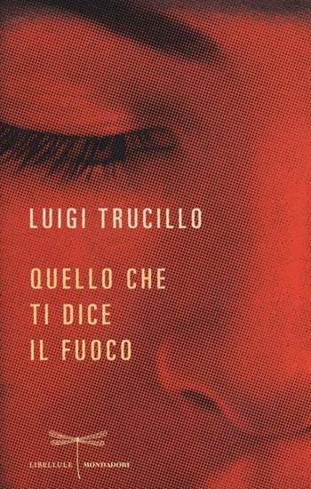 Quello che ti dice il fuoco - Luigi Trucillo - Libro Mondadori 2013, Libellule | Libraccio.it