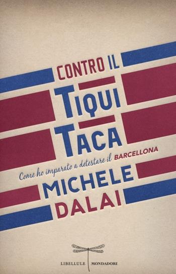 Contro il tiqui taca. Come ho imparato a detestare il Barcellona - Michele Dalai - Libro Mondadori 2013, Libellule | Libraccio.it