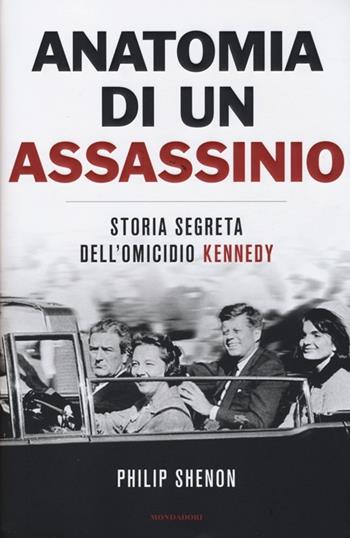 Anatomia di un assassinio. Storia segreta dell'omicidio Kennedy - Philip Shenon - Libro Mondadori 2013, Saggi stranieri | Libraccio.it