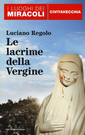 Le lacrime della Vergine. Civitavecchia - Luciano Regolo - Libro Mondadori 2014, Oscar I luoghi dei miracoli | Libraccio.it