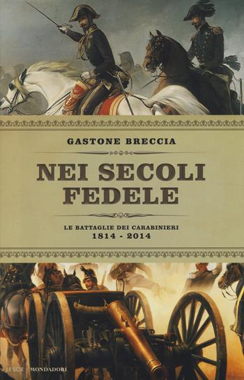 Nei secoli fedele. Le battaglie dei carabinieri (1814-2014) - Gastone Breccia - Libro Mondadori 2014, Le scie | Libraccio.it
