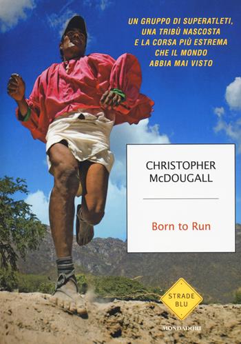 Born to Run. Un gruppo di superatleti, una tribù nascosta e la corsa più estrema che il mondo abbia visto - Christopher McDougall - Libro Mondadori 2014, Strade blu. Non Fiction | Libraccio.it