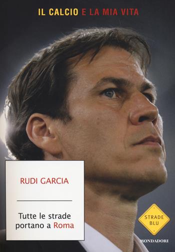 Tutte le strade portano a Roma. Il calcio è la mia vita - Rudi Garcia, Denis Chaumier - Libro Mondadori 2014, Strade blu. Non Fiction | Libraccio.it