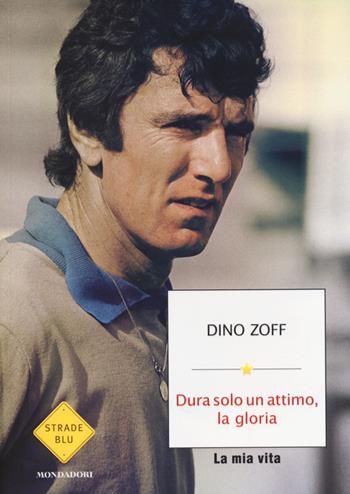 Dura solo un attimo, la gloria. La mia vita - Dino Zoff - Libro Mondadori 2014, Strade blu. Non Fiction | Libraccio.it
