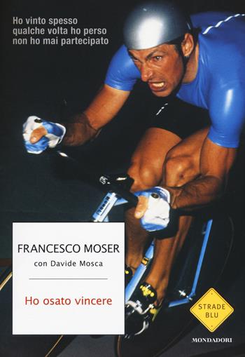 Ho osato vincere - Francesco Moser, Davide Mosca - Libro Mondadori 2015, Strade blu. Non Fiction | Libraccio.it