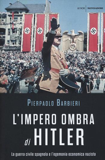 L' impero ombra di Hitler. La guerra civile spagnola e l'egemonia economica nazista - Pierpaolo Barbieri - Libro Mondadori 2015, Le scie | Libraccio.it