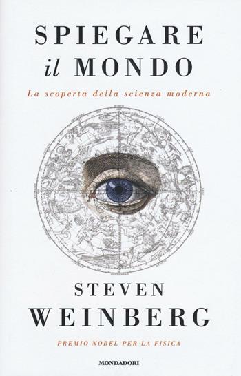 Spiegare il mondo. La scoperta della scienza moderna - Steven Weinberg - Libro Mondadori 2016, Saggi stranieri | Libraccio.it