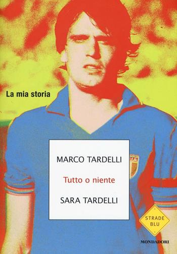 Tutto o niente. La mia storia - Marco Tardelli, Sara Tardelli - Libro Mondadori 2016, Strade blu. Non Fiction | Libraccio.it
