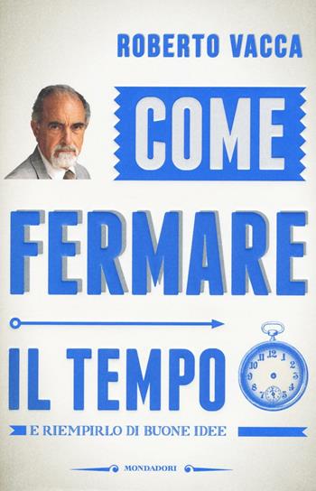 Come fermare il tempo e riempirlo di buone idee - Roberto Vacca - Libro Mondadori 2016, Comefare | Libraccio.it