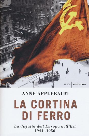 La cortina di ferro. La disfatta dell'Europa dell'Est 1944-1956 - Anne Applebaum - Libro Mondadori 2016, Le scie | Libraccio.it