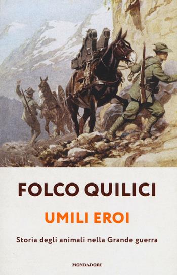 Umili eroi. Storia degli animali nella Grande guerra - Folco Quilici - Libro Mondadori 2016 | Libraccio.it