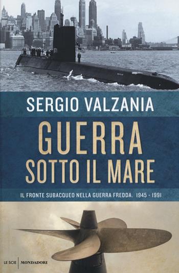 Guerra sotto il mare. Il fronte subacqueo nella guerra fredda 1945-1991 - Sergio Valzania - Libro Mondadori 2016, Le scie | Libraccio.it