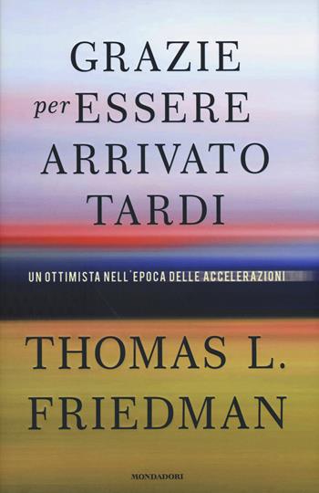 Grazie per essere arrivato tardi. Un ottimista nell'epoca delle accelerazioni - Thomas L. Friedman - Libro Mondadori 2017, Saggi | Libraccio.it
