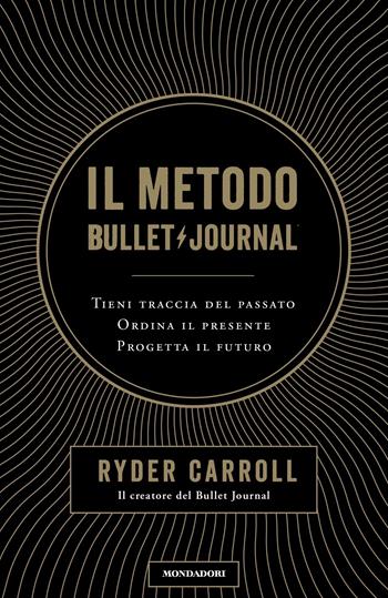 Il metodo Bullet Journal. Tieni traccia del passato, ordina il presente, progetta il futuro - Ryder Carroll - Libro Mondadori 2018, Vivere meglio | Libraccio.it