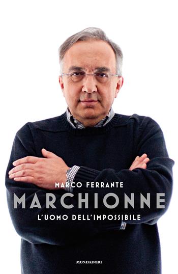 Marchionne. L'uomo dell'impossibile - Marco Ferrante - Libro Mondadori 2018, Varia saggistica | Libraccio.it