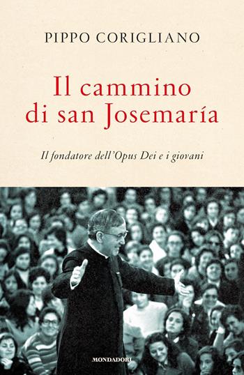 Il cammino di san Josemaría. Il fondatore dell'Opus Dei e i giovani - Pippo Corigliano - Libro Mondadori 2019 | Libraccio.it