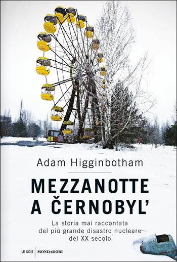 Mezzanotte a Cernobyl'. La storia mai raccontata del più grande disastro nucleare del XX secolo - Adam Higginbotham - Libro Mondadori 2019, Le scie | Libraccio.it