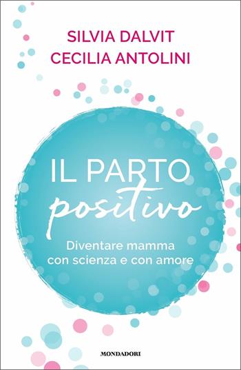 Il parto positivo. Diventare mamma con scienza e con amore - Cecilia Antolini, Silvia Dalvit - Libro Mondadori 2021, Vivere meglio | Libraccio.it