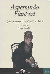 Aspettando Flaubert. Quattro racconti preludio ai capolavori  - Libro SEI 2006, Sestante | Libraccio.it