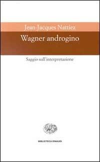 Wagner androgino. Saggio sull'interpretazione - Jean-Jacques Nattiez - Libro Einaudi 1997, Biblioteca Einaudi | Libraccio.it