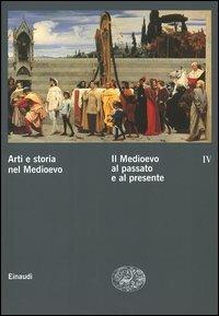 Arti e storia nel Medioevo. Vol. 4: Il Medioevo al passato e al presente.  - Libro Einaudi 2004, Grandi opere | Libraccio.it