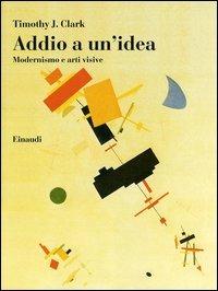 Addio a un'idea. Modernismo e arti visive - Timothy J. Clark - Libro Einaudi 2005 | Libraccio.it