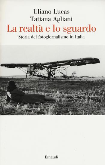 La realtà e lo sguardo. Storia del fotogiornalismo in Italia - Uliano Lucas, Tatiana Agliani - Libro Einaudi 2015, Saggi | Libraccio.it