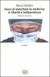 Giuro di esercitare la medicina in libertà e indipendenza. Medici e industria - Marco Bobbio - Libro Einaudi 2004, Gli struzzi | Libraccio.it