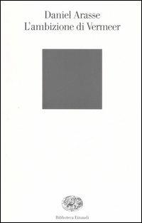 L' ambizione di Vermeer - Daniel Arasse - Libro Einaudi 2006, Biblioteca Einaudi | Libraccio.it