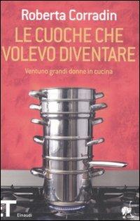 Le cuoche che volevo diventare. Ventuno grandi donne in cucina - Roberta Corradin - Libro Einaudi 2008, Einaudi tascabili. Pop | Libraccio.it