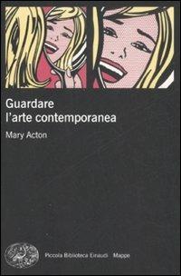 Guardare l'arte contemporanea - Mary Acton - Libro Einaudi 2008, Piccola biblioteca Einaudi. Mappe | Libraccio.it