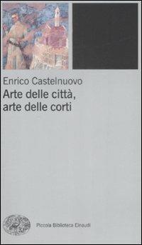 Arte delle città, arte delle corti tra XII e XIV seolo - Enrico Castelnuovo - Libro Einaudi 2009, Piccola biblioteca Einaudi. Nuova serie | Libraccio.it