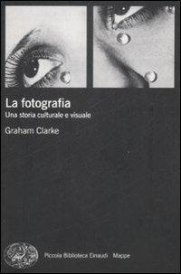 La fotografia. Una storia culturale e visuale - Graham Clarke - Libro Einaudi 2009, Piccola biblioteca Einaudi. Mappe | Libraccio.it