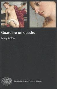 Guardare un quadro - Mary Acton - Libro Einaudi 2009, Piccola biblioteca Einaudi. Mappe | Libraccio.it
