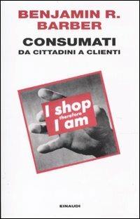 Consumati. Da cittadini a clienti - Benjamin R. Barber - Libro Einaudi 2010, Einaudi. Passaggi | Libraccio.it