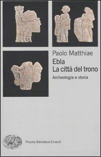 Ebla, la città del trono. Archeologia e storia - Paolo Matthiae - Libro Einaudi 2010, Piccola biblioteca Einaudi | Libraccio.it