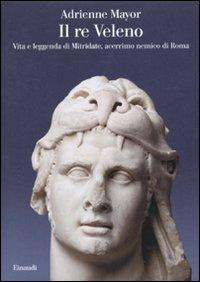 Il re Veleno. Vita e leggenda di Mitridate, acerrimo nemico dei Romani - Adrienne Mayor - Libro Einaudi 2010, Saggi | Libraccio.it