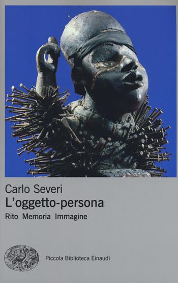 L' oggetto-persona. Rito, memoria, immagine - Carlo Severi - Libro Einaudi 2018, Piccola biblioteca Einaudi. Nuova serie | Libraccio.it