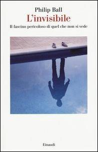 L' invisibile. Il fascino pericoloso di quel che non si vede - Philip Ball - Libro Einaudi 2016, Saggi | Libraccio.it