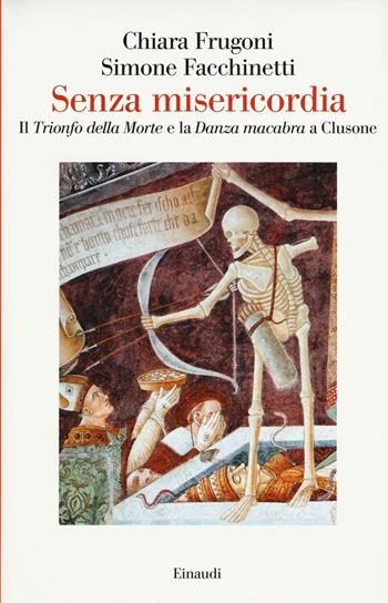 Senza misericordia. Il «Trionfo della Morte» e la «Danza macabra» a Clusone - Chiara Frugoni, Simone Facchinetti - Libro Einaudi 2016, Saggi | Libraccio.it