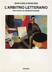 L' arbitrio letterario. Uno studio su Raymond Roussel - Gian Carlo Roscioni - Libro Einaudi 1997, Saggi | Libraccio.it