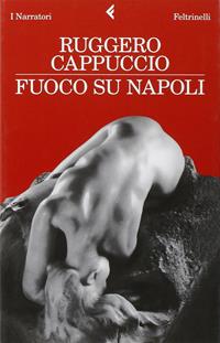 Fuoco su Napoli - Ruggero Cappuccio - Libro Feltrinelli 2010, I narratori | Libraccio.it