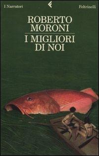 I migliori di noi - Roberto Moroni - Libro Feltrinelli 2010, I narratori | Libraccio.it