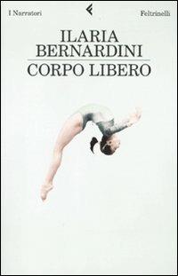 Corpo libero - Ilaria Bernardini - Libro Feltrinelli 2010, I narratori | Libraccio.it