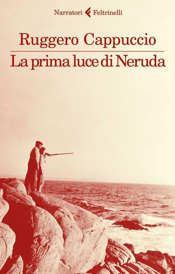 La prima luce di Neruda - Ruggero Cappuccio - Libro Feltrinelli 2016, I narratori | Libraccio.it