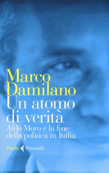 Un atomo di verità. Aldo Moro e la fine della politica in Italia - Marco Damilano - Libro Feltrinelli 2018, Fuochi | Libraccio.it