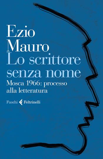 Lo scrittore senza nome. Mosca 1966: processo alla letteratura - Ezio Mauro - Libro Feltrinelli 2021, Fuochi | Libraccio.it