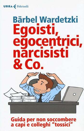 Egoisti, egocentrici, narcisisti & Co. Guida per non soccombere a capi e colleghi "tossici" - Bärbel Wardetzki - Libro Feltrinelli 2017, Urra | Libraccio.it