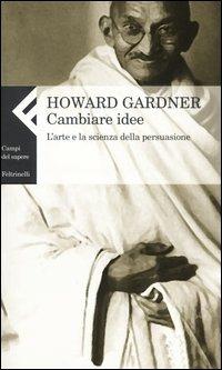 Cambiare idee. L'arte e la scienza della persuasione - Howard Gardner - Libro Feltrinelli 2005, Campi del sapere | Libraccio.it